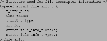 \begin{figure}\begin{verbatim}/* Structure used for file descriptor informatio...
...fo_t *next;
struct file_info_t *prev;
} file_info;\end{verbatim}
\end{figure}